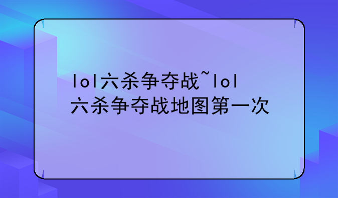 lol六杀争夺战~lol六杀争夺战地图第一次