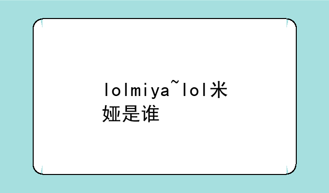 lolmiya~lol米娅是谁