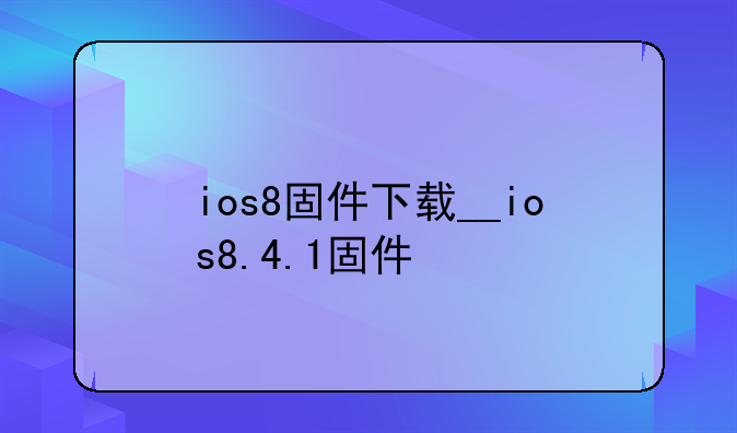 ios8固件下载__ios8.4.1固件
