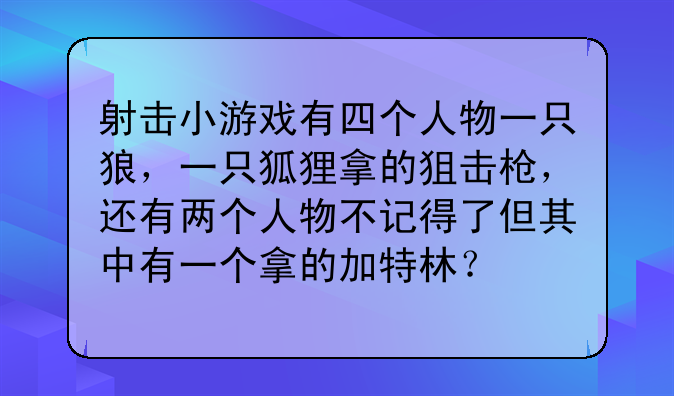 射击小游戏有四个人物一只狼，一只狐狸拿的狙击枪，还有两个人物不记得了但其中有一个拿的加特林？